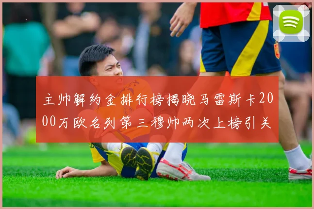 主帅解约金排行榜揭晓马雷斯卡2000万欧名列第三穆帅两次上榜引关注