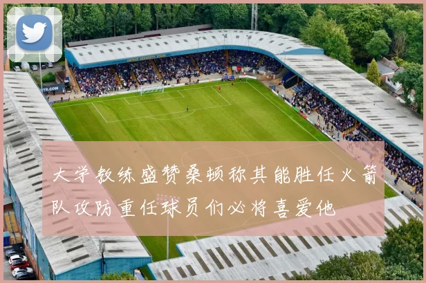 大学教练盛赞桑顿称其能胜任火箭队攻防重任球员们必将喜爱他
