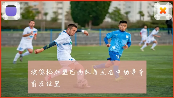 埃德松加盟巴西队与五名中场争夺首发位置