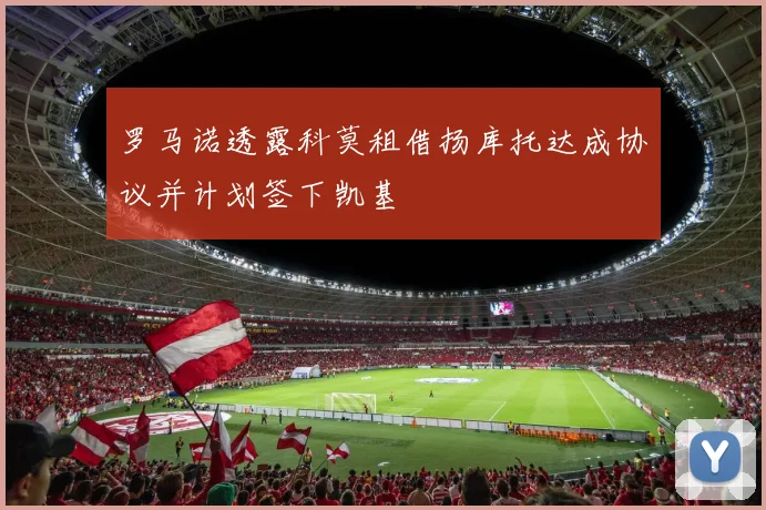 罗马诺透露科莫租借扬库托达成协议并计划签下凯基