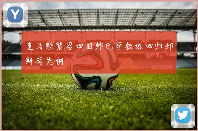 皇马频繁召回旧帅巴萨教练回归却鲜有先例