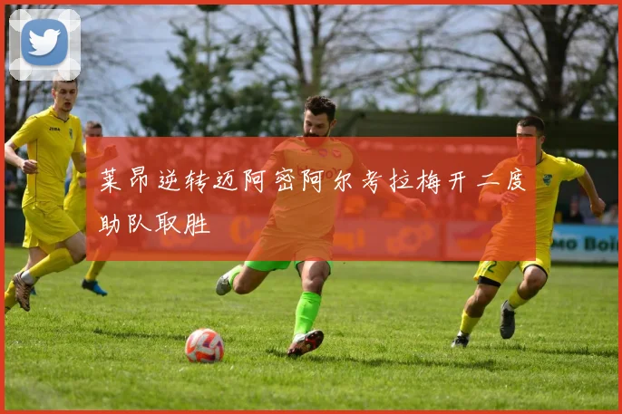 莱昂逆转迈阿密阿尔考拉梅开二度助队取胜
