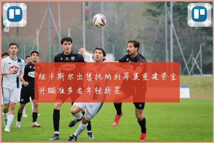纽卡斯尔出售托纳利筹集重建资金并瞄准多名年轻新星