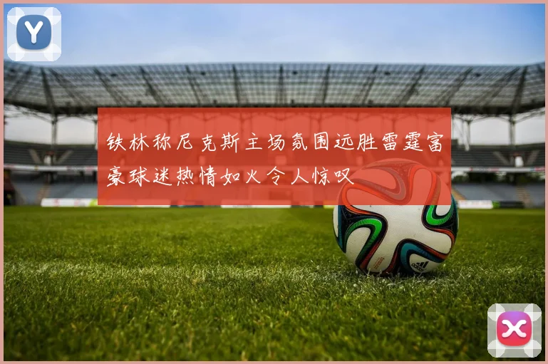 铁林称尼克斯主场氛围远胜雷霆富豪球迷热情如火令人惊叹