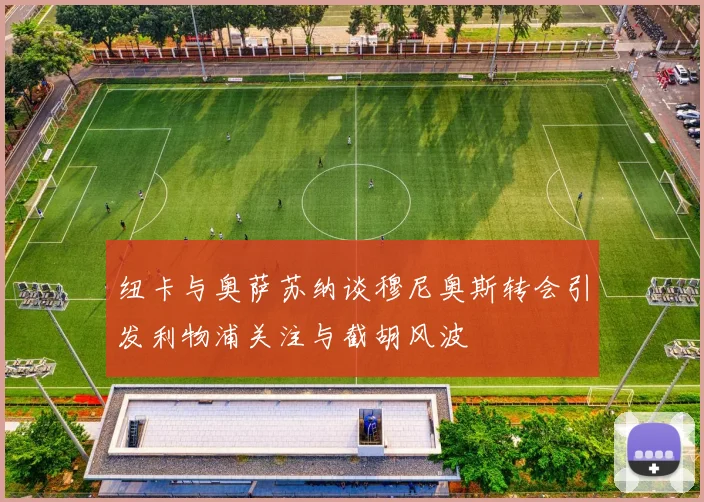 纽卡与奥萨苏纳谈穆尼奥斯转会引发利物浦关注与截胡风波