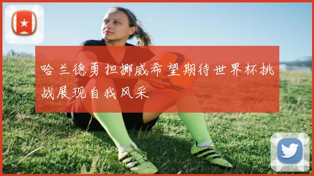 哈兰德勇担挪威希望期待世界杯挑战展现自我风采