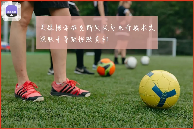 美媒揭示福克斯失误与米奇战术失误联手导致惨败真相