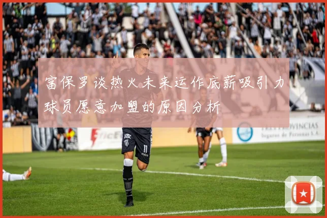 富保罗谈热火未来运作底薪吸引力球员愿意加盟的原因分析