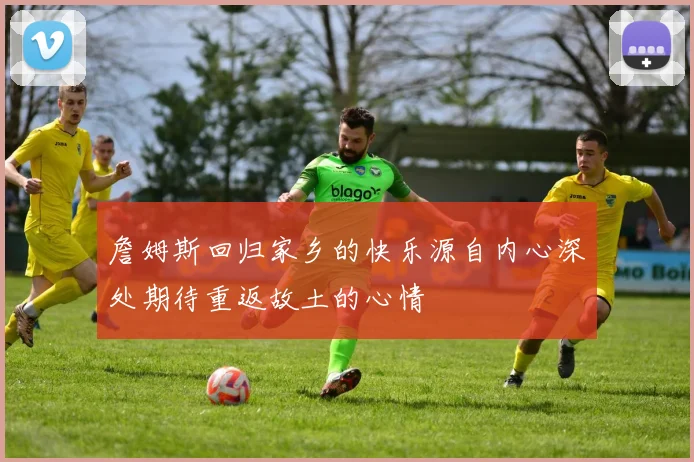 詹姆斯回归家乡的快乐源自内心深处期待重返故土的心情