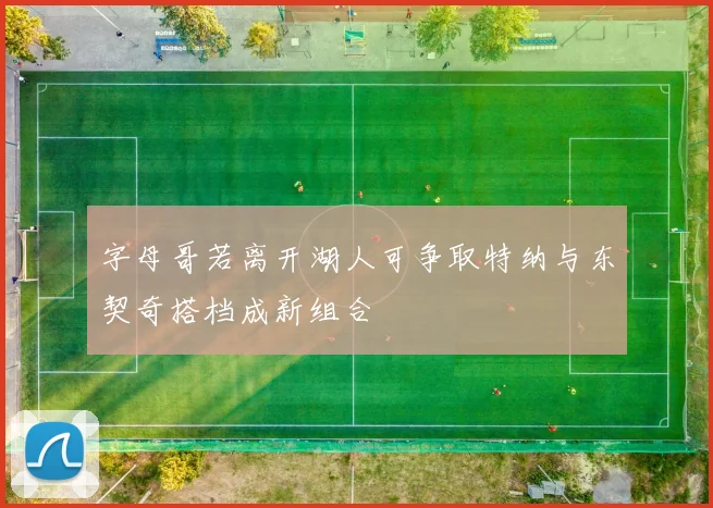字母哥若离开湖人可争取特纳与东契奇搭档成新组合