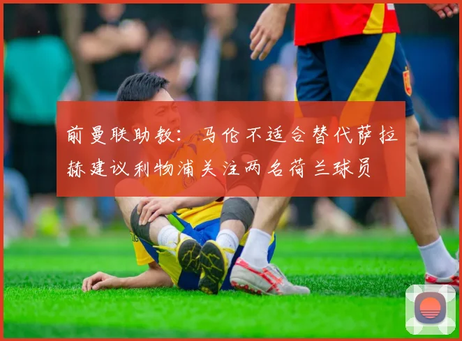 前曼联助教：马伦不适合替代萨拉赫建议利物浦关注两名荷兰球员