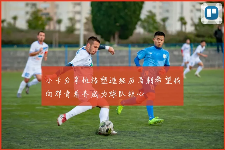 小卡分享性格塑造经历马刺希望我向邓肯看齐成为球队核心