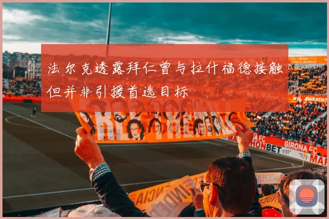 法尔克透露拜仁曾与拉什福德接触但并非引援首选目标